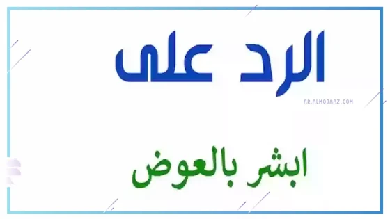 وش الرد على ابشر بالعوض، اذا احد قالي ابشر بالعوض ماذا اقول
