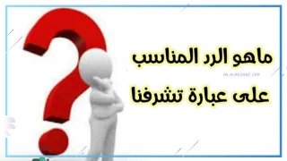الرد على تشرفنا بيك؟ وش أرد على من يقول لي تشرفنا
