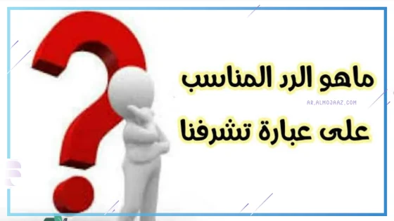 الرد على تشرفنا بيك؟ وش أرد على من يقول لي تشرفنا