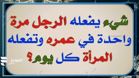 ما هو الشيء الذي تفعله المرأة كل يوم، ويفعله الرجل مرة واحدة في العمر