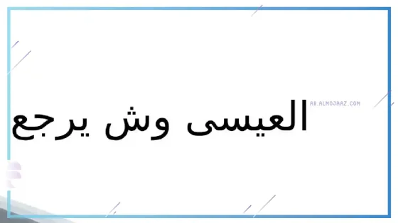 العيسى وش يرجع النسب.. ما هي فروع قبيلة العيسى